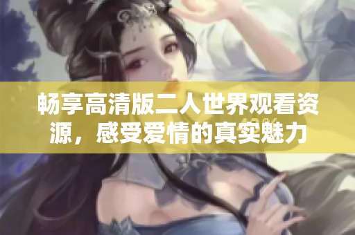 畅享高清版二人世界观看资源，感受爱情的真实魅力