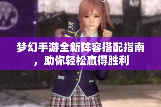 梦幻手游全新阵容搭配指南，助你轻松赢得胜利