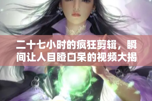 二十七小时的疯狂剪辑，瞬间让人目瞪口呆的视频大揭秘
