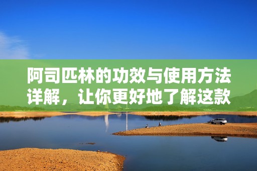 阿司匹林的功效与使用方法详解，让你更好地了解这款常用药物