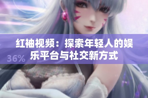 红袖视频：探索年轻人的娱乐平台与社交新方式