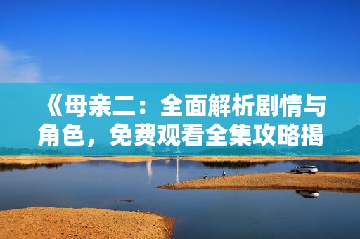《母亲二：全面解析剧情与角色，免费观看全集攻略揭秘》