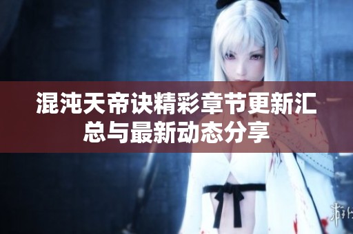 混沌天帝诀精彩章节更新汇总与最新动态分享