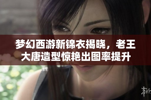 梦幻西游新锦衣揭晓，老王大唐造型惊艳出图率提升