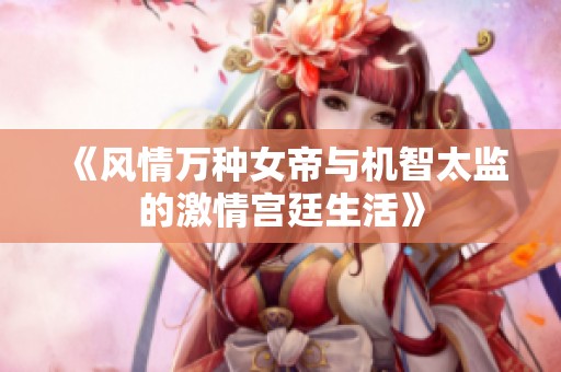 《风情万种女帝与机智太监的激情宫廷生活》