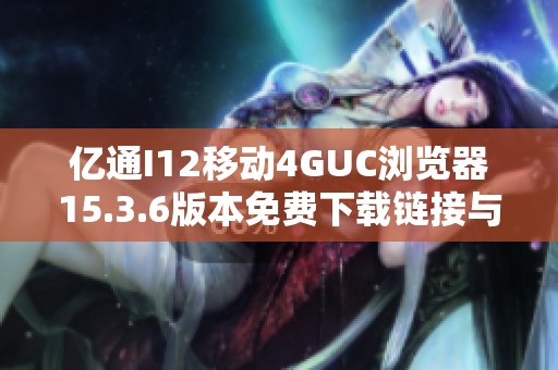 亿通I12移动4GUC浏览器15.3.6版本免费下载链接与指南