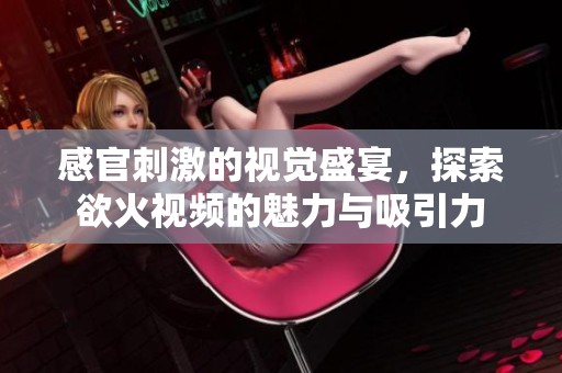感官刺激的视觉盛宴，探索欲火视频的魅力与吸引力