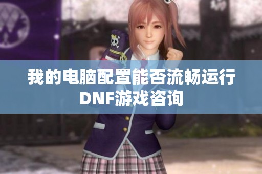 我的电脑配置能否流畅运行DNF游戏咨询