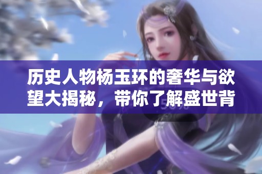 历史人物杨玉环的奢华与欲望大揭秘，带你了解盛世背后的秘辛