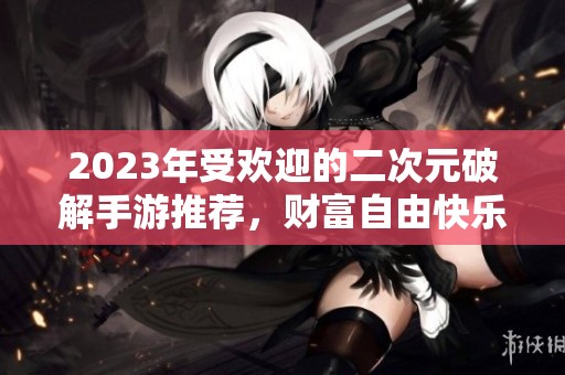 2023年受欢迎的二次元破解手游推荐，财富自由快乐体验等你来发现