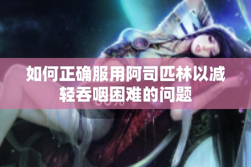 如何正确服用阿司匹林以减轻吞咽困难的问题