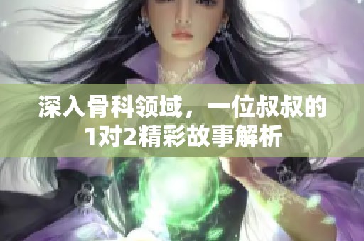 深入骨科领域，一位叔叔的1对2精彩故事解析