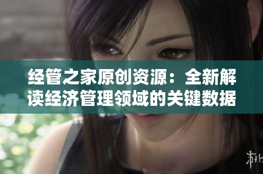 经管之家原创资源：全新解读经济管理领域的关键数据集