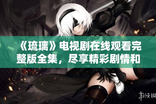 《琉璃》电视剧在线观看完整版全集，尽享精彩剧情和美丽画面