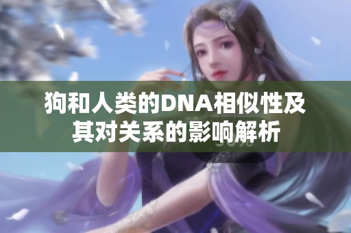 狗和人类的DNA相似性及其对关系的影响解析
