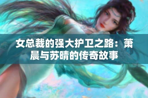 女总裁的强大护卫之路：萧晨与苏晴的传奇故事