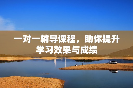 一对一辅导课程，助你提升学习效果与成绩