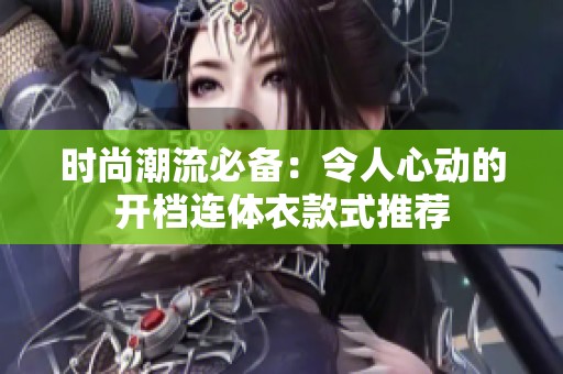时尚潮流必备：令人心动的开档连体衣款式推荐