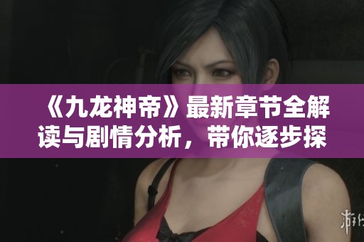 《九龙神帝》最新章节全解读与剧情分析，带你逐步探索奇幻世界