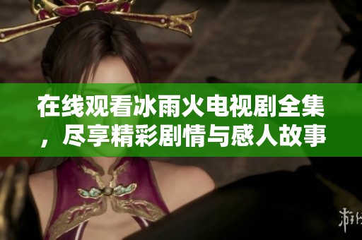 在线观看冰雨火电视剧全集，尽享精彩剧情与感人故事