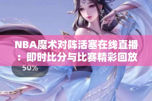 NBA魔术对阵活塞在线直播：即时比分与比赛精彩回放尽在掌握