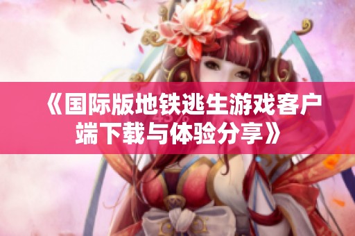 《国际版地铁逃生游戏客户端下载与体验分享》