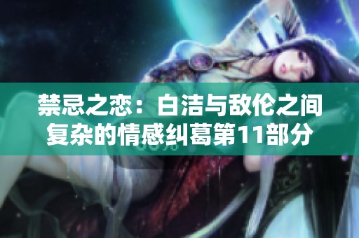 禁忌之恋：白洁与敌伦之间复杂的情感纠葛第11部分