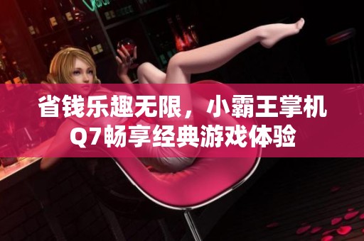 省钱乐趣无限，小霸王掌机Q7畅享经典游戏体验