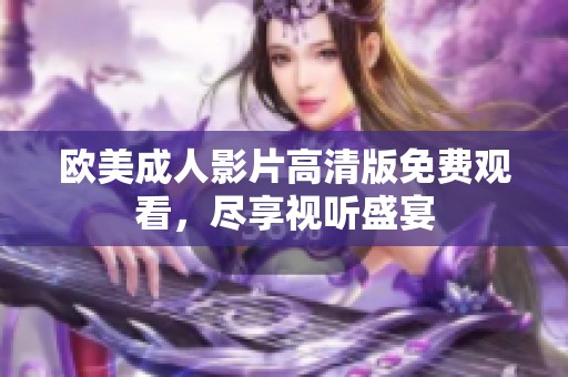 欧美成人影片高清版免费观看，尽享视听盛宴