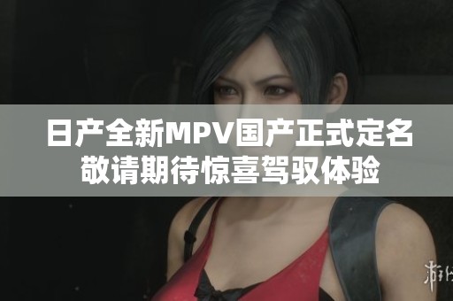 日产全新MPV国产正式定名 敬请期待惊喜驾驭体验