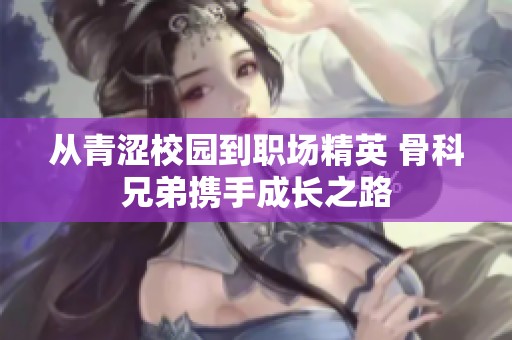 从青涩校园到职场精英 骨科兄弟携手成长之路