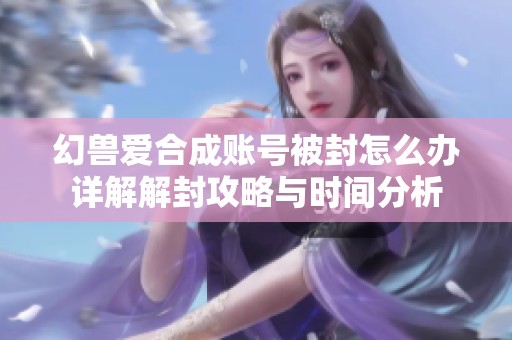 幻兽爱合成账号被封怎么办详解解封攻略与时间分析