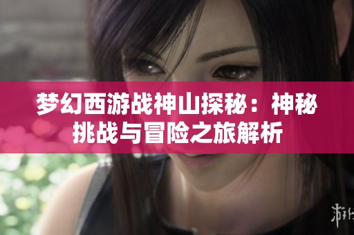 梦幻西游战神山探秘：神秘挑战与冒险之旅解析