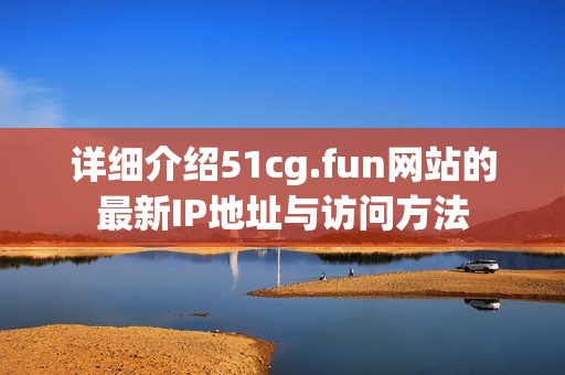 详细介绍51cg.fun网站的最新IP地址与访问方法