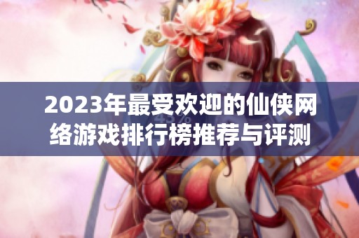 2023年最受欢迎的仙侠网络游戏排行榜推荐与评测