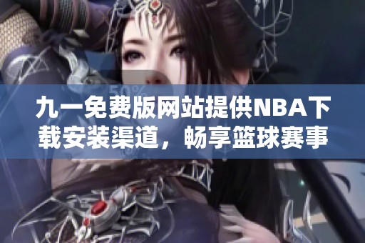 九一免费版网站提供NBA下载安装渠道，畅享篮球赛事精彩内容