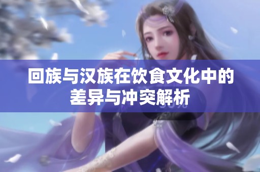回族与汉族在饮食文化中的差异与冲突解析
