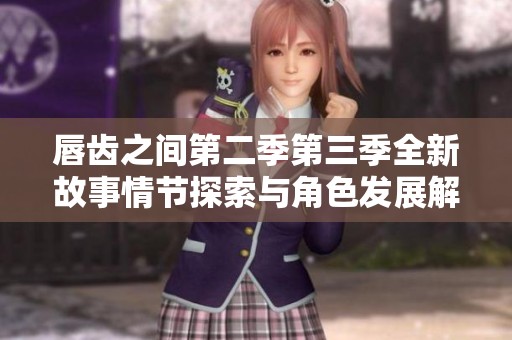 唇齿之间第二季第三季全新故事情节探索与角色发展解析