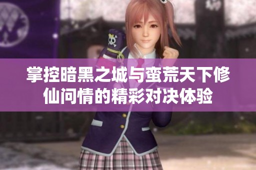 掌控暗黑之城与蛮荒天下修仙问情的精彩对决体验