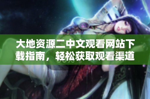 大地资源二中文观看网站下载指南，轻松获取观看渠道