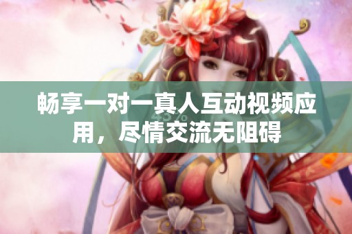 畅享一对一真人互动视频应用，尽情交流无阻碍