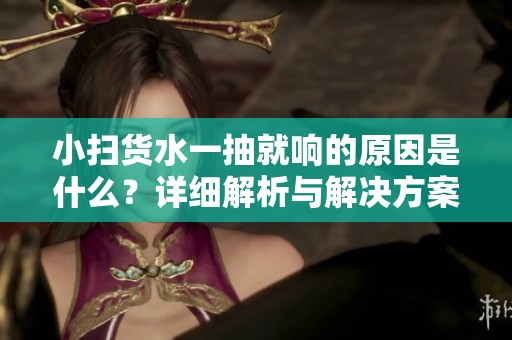 小扫货水一抽就响的原因是什么？详细解析与解决方案