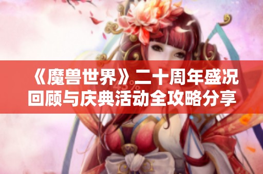 《魔兽世界》二十周年盛况回顾与庆典活动全攻略分享