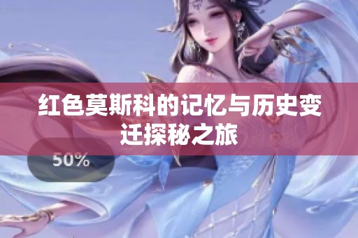 红色莫斯科的记忆与历史变迁探秘之旅