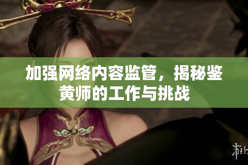 加强网络内容监管，揭秘鉴黄师的工作与挑战