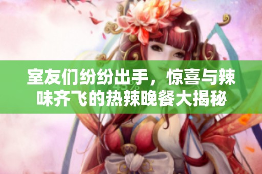 室友们纷纷出手，惊喜与辣味齐飞的热辣晚餐大揭秘