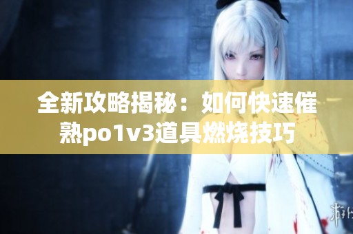 全新攻略揭秘：如何快速催熟po1v3道具燃烧技巧