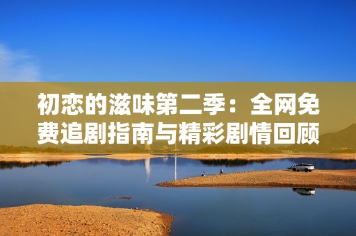 初恋的滋味第二季：全网免费追剧指南与精彩剧情回顾