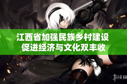 江西省加强民族乡村建设 促进经济与文化双丰收