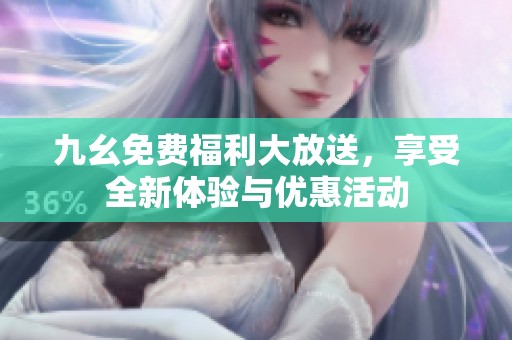 九幺免费福利大放送，享受全新体验与优惠活动